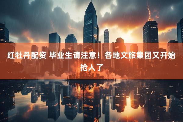 红牡丹配资 毕业生请注意！各地文旅集团又开始抢人了