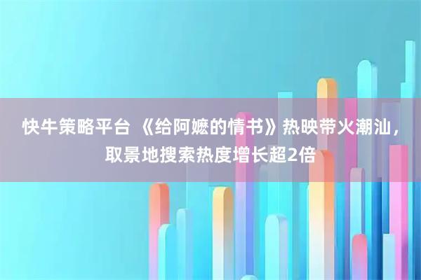快牛策略平台 《给阿嬷的情书》热映带火潮汕，取景地搜索热度增长超2倍