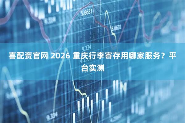 喜配资官网 2026 重庆行李寄存用哪家服务？平台实测